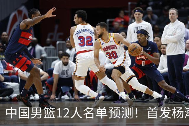 中国男篮12人名单预测！首发杨瀚森王俊杰继伟领衔，内线锋线很强