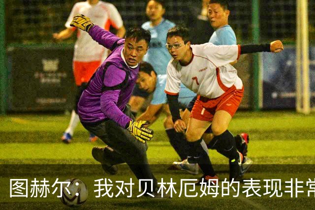 图赫尔：我对贝林厄姆的表现非常满意，他需要成为团队型球员